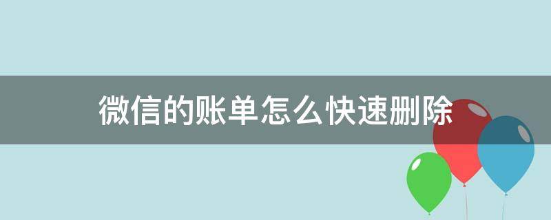 微信的账单怎么快速删除 怎样能快速删除微信账单