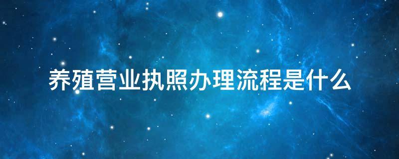 养殖营业执照办理流程是什么 养殖业办理营业执照流程