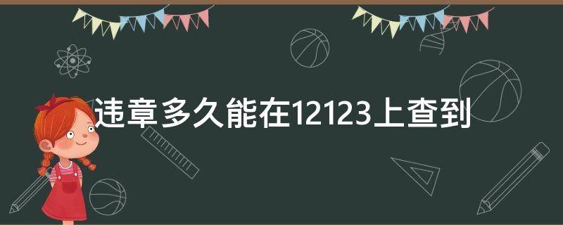 违章多久能在12123上查到（违章多久可以在12123查到）