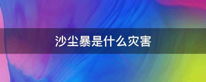 沙尘暴是什么灾害（沙尘暴是什么自然灾害）