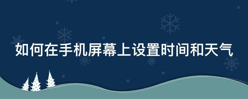 如何在手机屏幕上设置时间和天气（如何在手机屏幕上设置时间和天气华为）