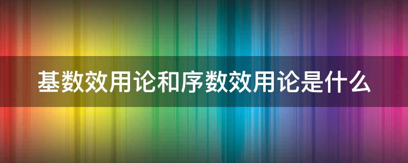 基数效用论和序数效用论是什么（基数效用论和序数效用论是什么意思）