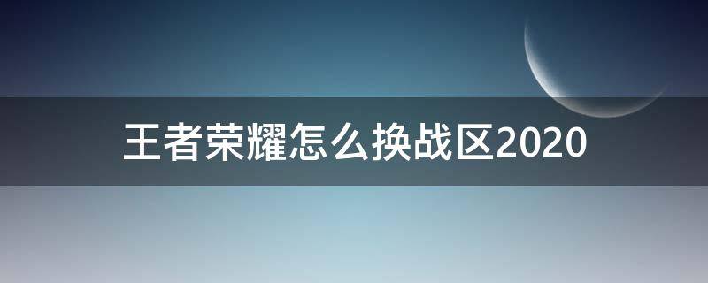 王者荣耀怎么换战区2020（王者荣耀怎么换战区ios）