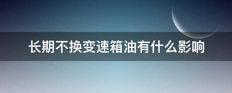 长期不换变速箱油有什么影响（不换变速箱油的后果）