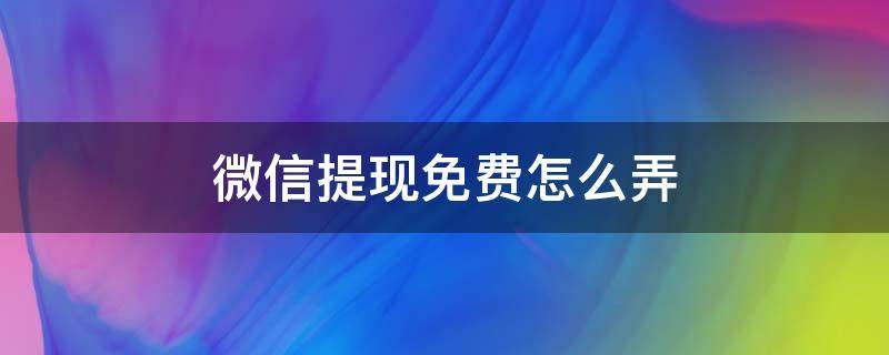 微信提现免费怎么弄（微信如何弄免费提现）