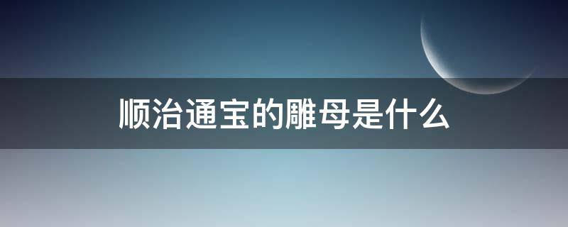 顺治通宝的雕母是什么 乾隆通宝雕母是什么样的