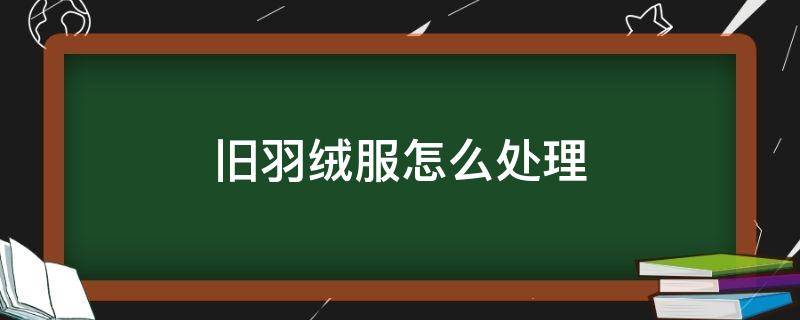 旧羽绒服怎么处理 旧羽绒服怎么处理比较好