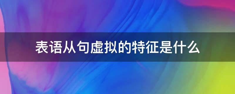 表语从句虚拟的特征是什么（虚拟语气在表语从句中的运用）