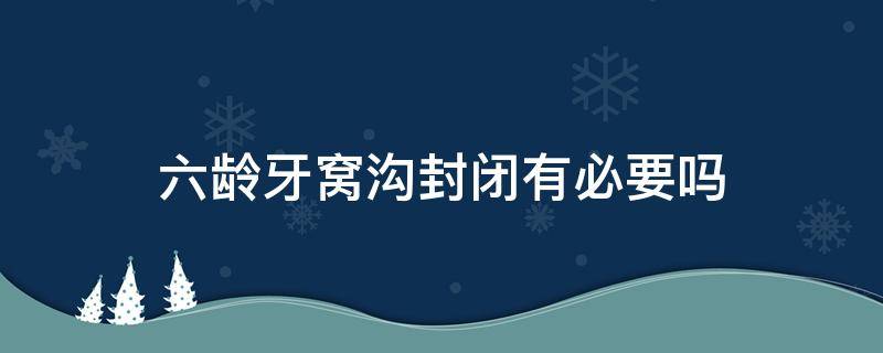 六龄牙窝沟封闭有必要吗 六龄牙窝沟封闭有害吗