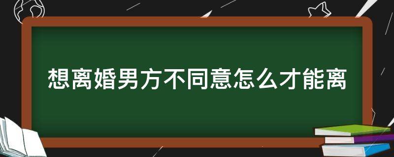 想离婚男方不同意怎么才能离 想离婚男方不同意怎么才能离婚河南周口律师