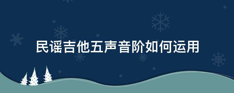 民谣吉他五声音阶如何运用（吉他五声音阶指法）