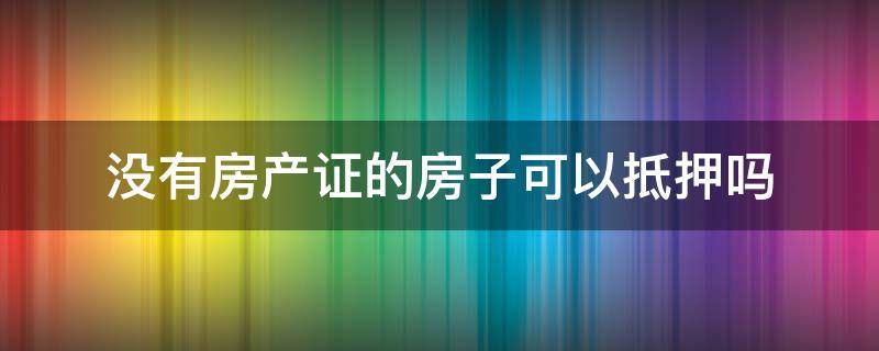 没有房产证的房子可以抵押吗 没有房产证的房子是否可以抵押