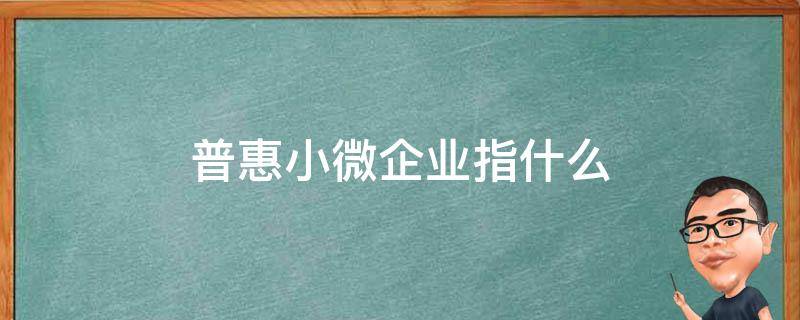 普惠小微企业指什么（普惠小微企业指的是）