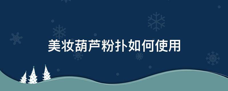 美妆葫芦粉扑如何使用 美妆蛋和葫芦粉扑的区别