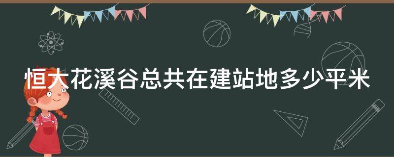 恒大花溪谷总共在建站地多少平米（恒大花溪谷位置）