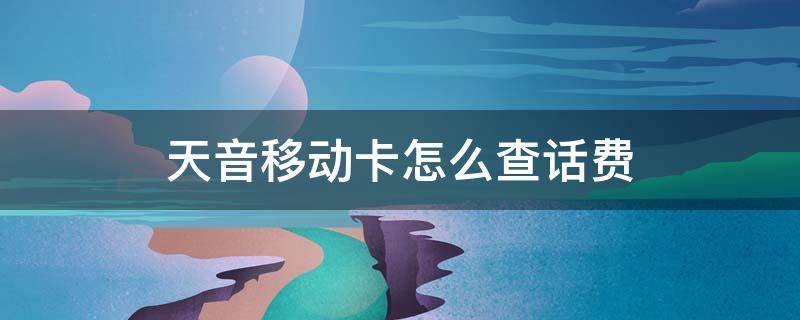 天音移动卡怎么查话费 天音移动卡查话费号码是多少?