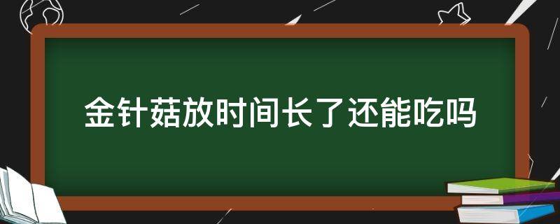 金针菇放时间长了还能吃吗（金针菇放了一段时间长长了还能吃吗）