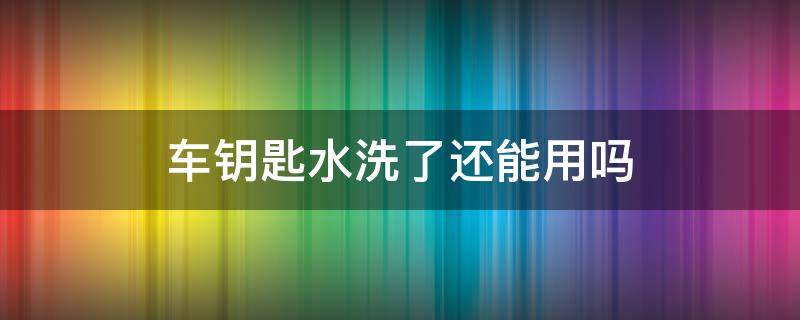 车钥匙水洗了还能用吗（车钥匙水洗了还能用吗?）