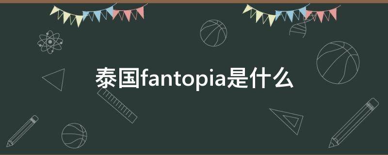 泰国fantopia是什么 泰国fantopia每年都会有吗