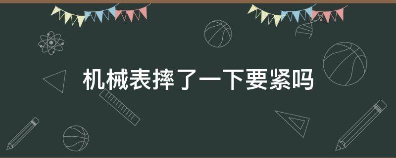 机械表摔了一下要紧吗 机械表摔了会怎么样