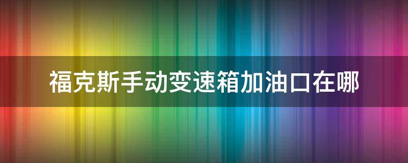 福克斯手动变速箱加油口在哪（手动福克斯变速箱油加油口在哪）