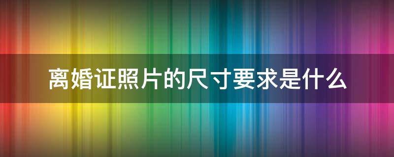 离婚证照片的尺寸要求是什么 离婚证照片标准尺寸