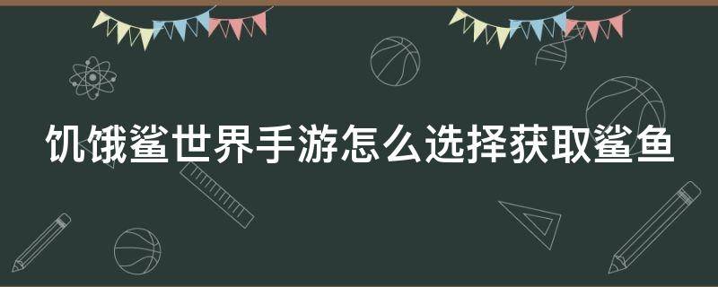 饥饿鲨世界手游怎么选择获取鲨鱼（饥饿鲨世界怎样才能获得新皮肤）