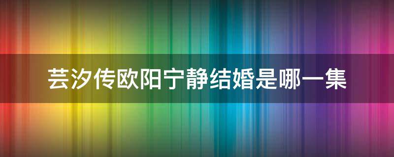 芸汐传欧阳宁静结婚是哪一集 芸汐传宁静第几集被抢婚