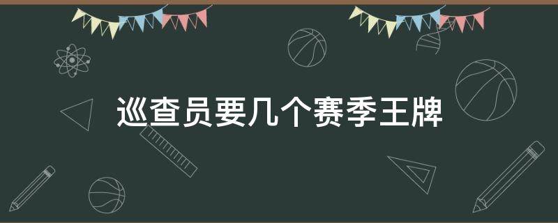 巡查员要几个赛季王牌（巡查员要多少赛季王牌）