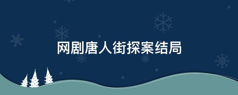 网剧唐人街探案结局 唐人街探案网剧最后四集