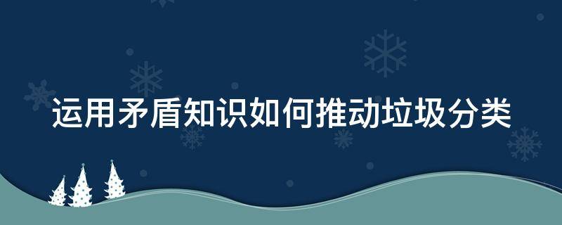 运用矛盾知识如何推动垃圾分类 如何运用矛盾的观点分析问题