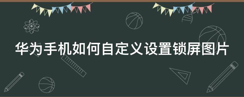 华为手机如何自定义设置锁屏图片（华为怎么自己设置锁屏壁纸图片）