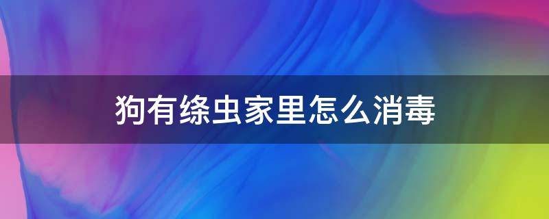 狗有绦虫家里怎么消毒（狗狗有绦虫怎样才能彻底根治）