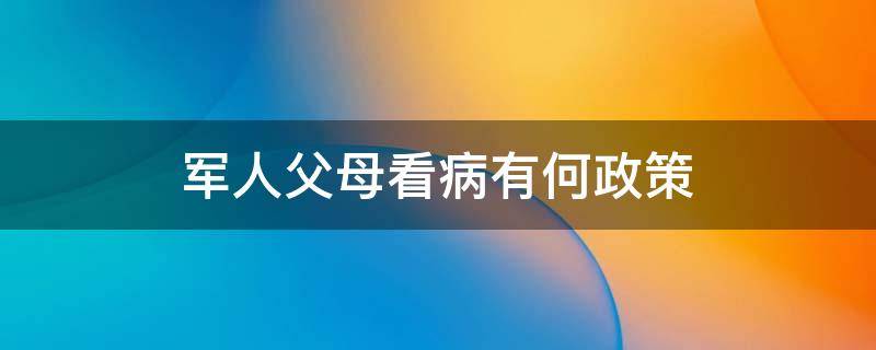 军人父母看病有何政策（军医父母看病有何政策）