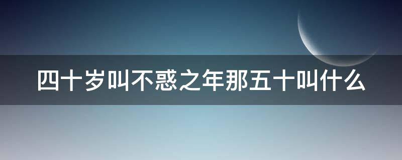 四十岁叫不惑之年那五十叫什么（40岁不惑50岁是什么）