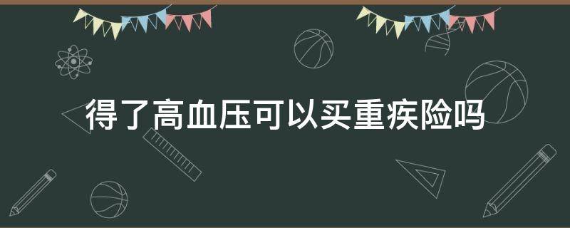 得了高血压可以买重疾险吗 高血压可以买重疾保险吗