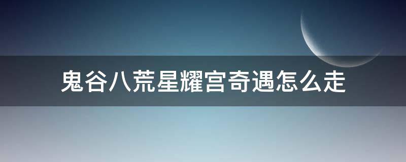 鬼谷八荒星耀宫奇遇怎么走 鬼谷八荒星耀宫奇遇攻略