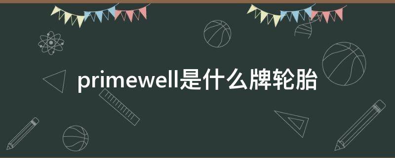 primewell是什么牌轮胎 primewell是什么牌轮胎12.5