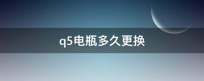 q5电瓶多久更换（奥迪Q5电瓶多久需要更换）