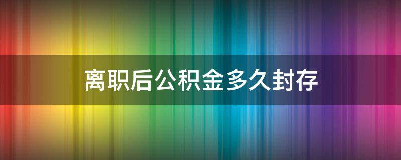 离职后公积金多久封存（员工离职后公积金多久封存）