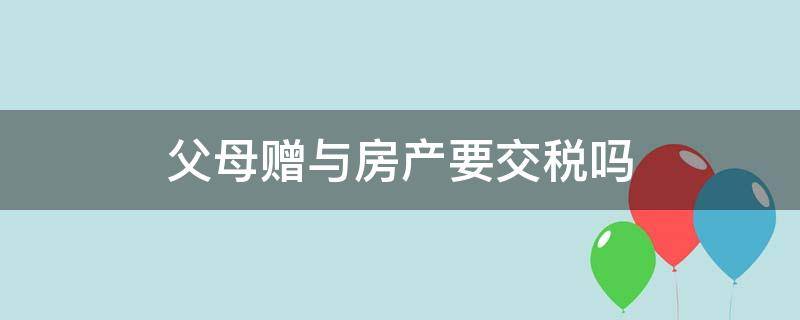 父母赠与房产要交税吗（把房产赠与父母需要缴税吗）