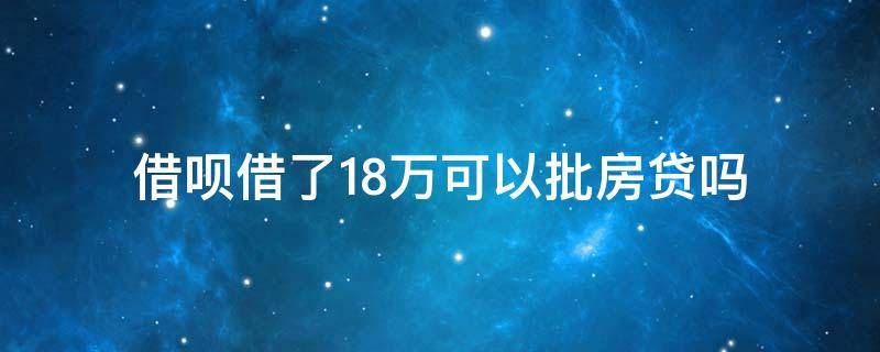 借呗借了18万可以批房贷吗 房贷批了能用借呗吗