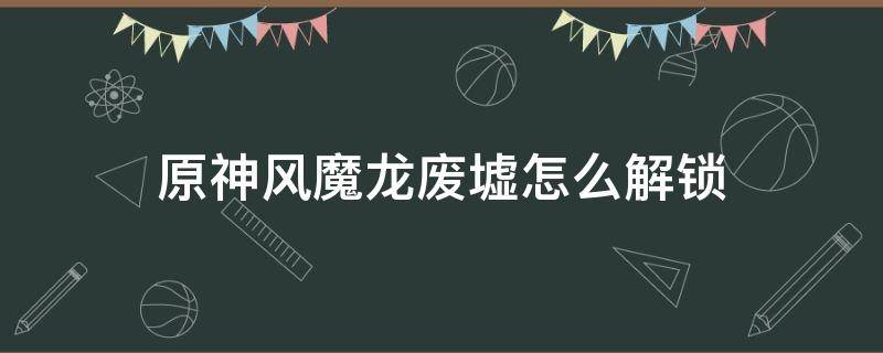 原神风魔龙废墟怎么解锁 原神 风龙废墟 解锁