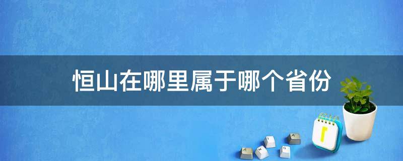 恒山在哪里属于哪个省份（恒山是哪个省份的?）