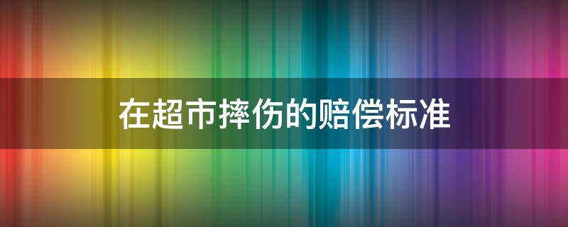 在超市摔伤的赔偿标准（在超市摔伤要求赔偿表）