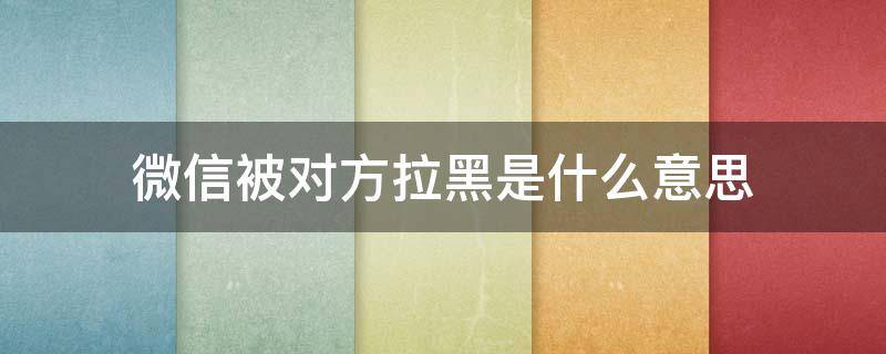 微信被对方拉黑是什么意思 微信被对方拉黑是什么情况