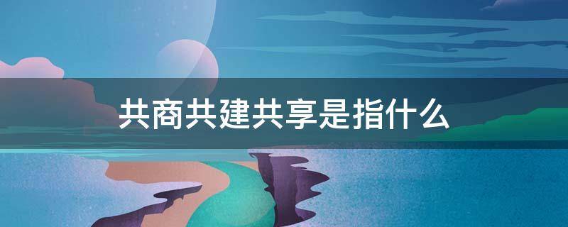 共商共建共享是指什么 共商共建共享啥意思