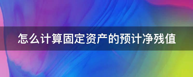 怎么计算固定资产的预计净残值（如何计算固定资产预计净残值）