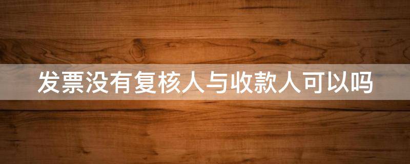 发票没有复核人与收款人可以吗 发票没有复核人和收款人行吗?