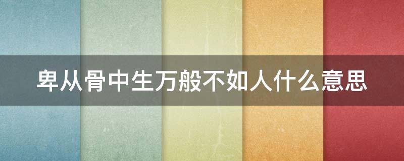 卑从骨中生万般不如人什么意思 卑从骨中生出处